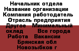 Начальник отдела › Название организации ­ Компания-работодатель › Отрасль предприятия ­ Другое › Минимальный оклад ­ 1 - Все города Работа » Вакансии   . Брянская обл.,Новозыбков г.